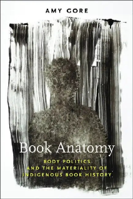 Book Anatomy: Body Politics and the Materiality of Indigenous Book History by Amy Gore