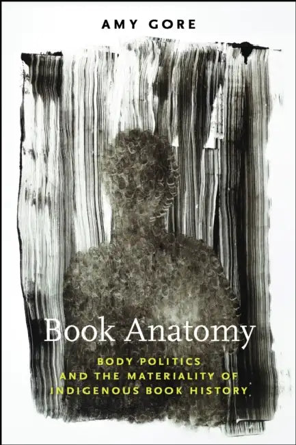 Book Anatomy: Body Politics and the Materiality of Indigenous Book History by Amy Gore