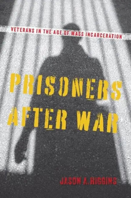 Prisoners After War: Veterans in the Age of Mass Incarceration by Jason A. Higgins