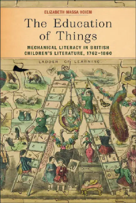 The Education of Things: Mechanical Literacy in British Children's Literature, 1762-1860 by Elizabeth Massa Hoiem