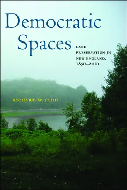 Democratic Spaces: Land Preservation in New England, 1850-2010 by Richard W. Judd