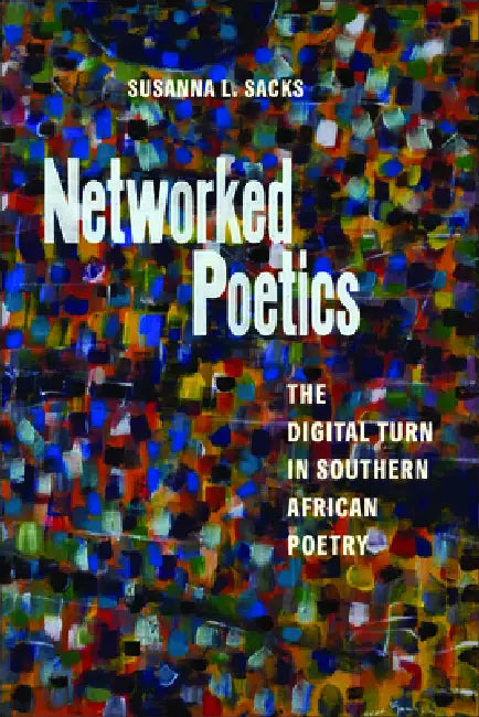Networked Poetics: The Digital Turn in Southern African Poetry by Susanna L. Sacks