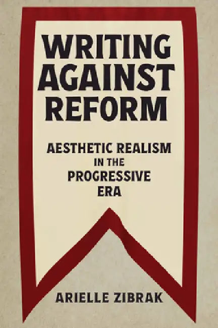 Writing Against Reform: Aesthetic Realism in the Progressive Era by Arielle Zibrak