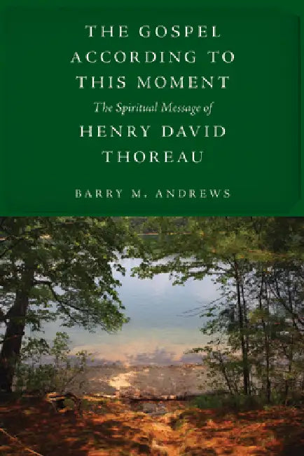 The Gospel According to This Moment: The Spiritual Message of Henry David Thoreau by Barry M. Andrews