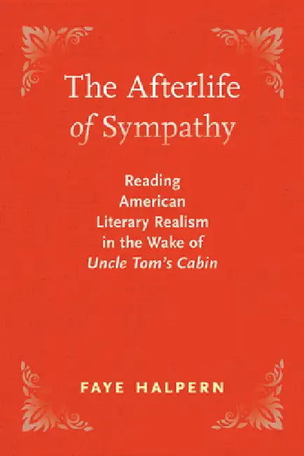 The Afterlife of Sympathy: Reading American Literary Realism in the Wake of Uncle Tom's Cabin by Faye Halpern