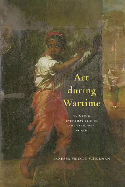 Art During Wartime: Painting Everyday Life in the Civil War North by Vanessa Meikle Schulman