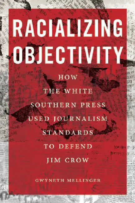 Racializing Objectivity: How the White Southern Press Used Journalism Standards to Defend Jim Crow by Gwyneth Mellinger