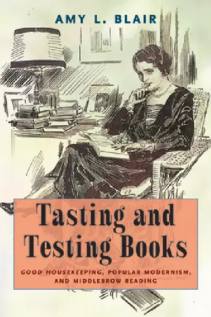 Tasting and Testing Books: Good Housekeeping, Popular Modernism, and Middlebrow Reading by Amy L. Blair
