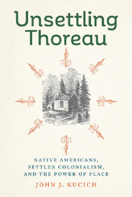 Unsettling Thoreau: Native Americans, Settler Colonialism, and the Power of Place by John J. Kucich