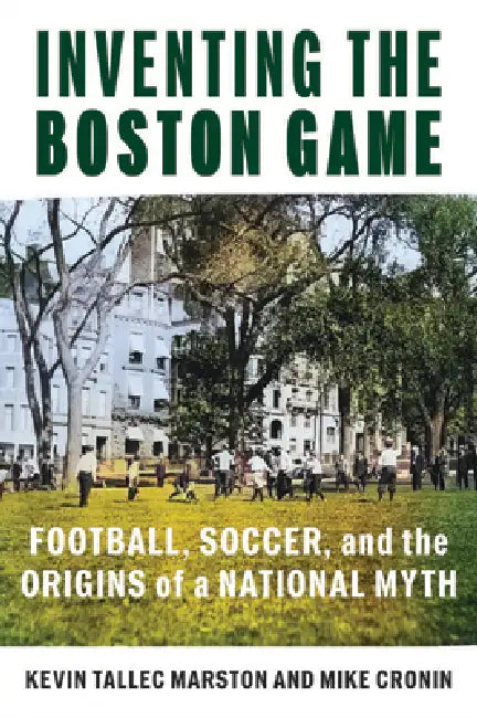 Inventing the Boston Game: Football, Soccer, and the Origins of a National Myth by Kevin Tallec Marston, Mike Cronin