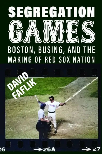 Segregation Games: Boston, Busing, and the Making of Red Sox Nation by David Faflik