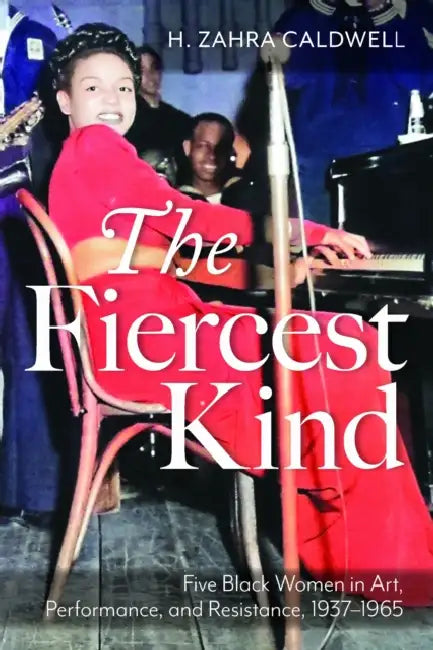 The Fiercest Kind: Five Black Women in Art, Performance, and Resistance, 1937-1965 by H. Zahra Caldwell