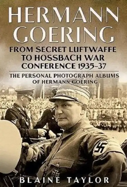 Hermann Goering: From Secret Luftwaffe to Hossbach War Conference 1935-37: The Personal Photograph Albums of Hermann Goering by Blaine Taylor