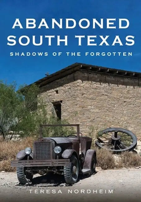 Abandoned South Texas: Shadows of the Forgotten by Teresa Nordheim