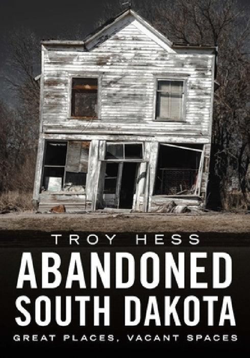 Abandoned South Dakota: Great Places, Vacant Spaces by Troy Hess