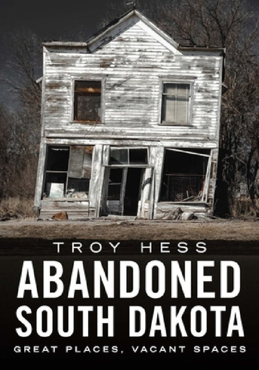 Abandoned South Dakota: Great Places, Vacant Spaces by Troy Hess
