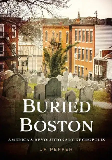 Buried Boston: America's Revolutionary Necropolis by Jr. Pepper