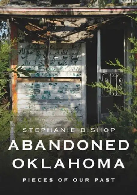 Abandoned Oklahoma: Pieces of Our Past by Stephanie Bishop