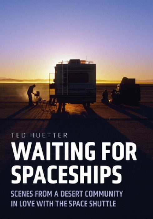 Waiting for Spaceships: Scenes from a Desert Community in Love with the Space Shuttle by Ted Huetter