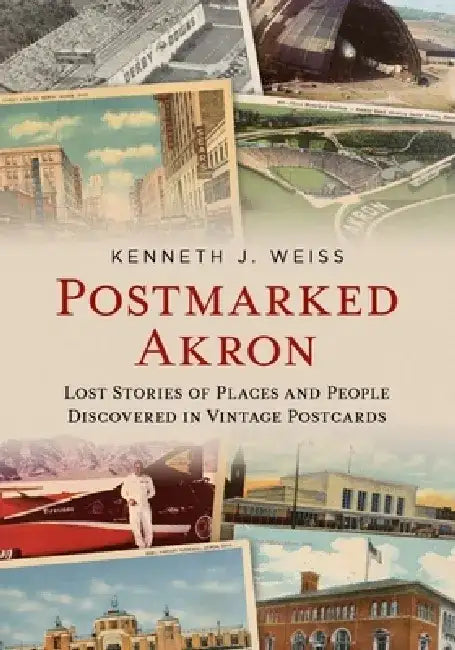 Postmarked Akron: Lost Stories of Places and People Discovered in Vintage Postcards by Kenneth J. Weiss