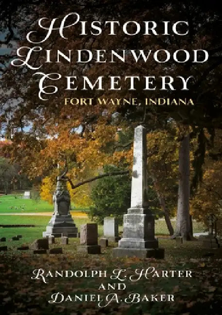 Historic Lindenwood Cemetery: Fort Wayne, Indiana by Randolph L. Harter, Daniel A. Baker