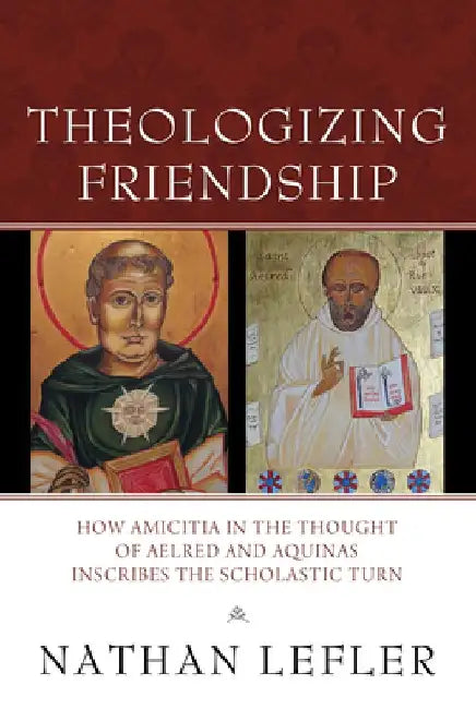 Theologizing Friendship: How Amicitia in the Thought of Aelred and Aquinas Inscribes the Scholastic Turn by Nathan Sumner Lefler