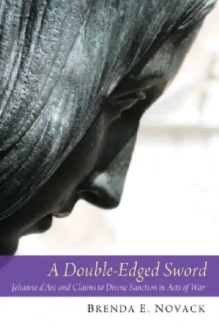 A Double-Edged Sword: Jehanne d'Arc and Claims to Divine Sanction in Acts of War by Brenda E. Novack