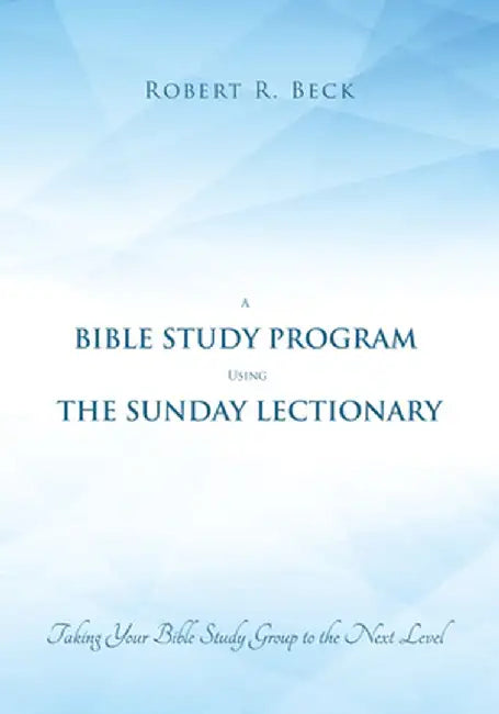 A Bible Study Program Using the Sunday Lectionary: Taking Your Bible Study Group to the Next Level by Robert R. Beck