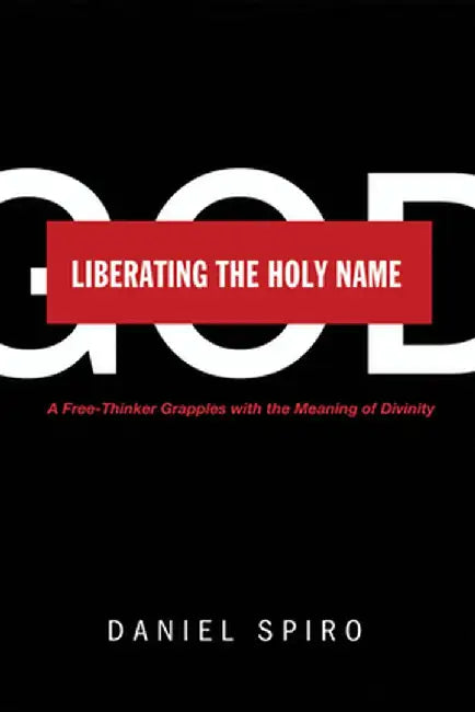 Liberating the Holy Name: A Free-Thinker Grapples with the Meaning of Divinity by Daniel Spiro
