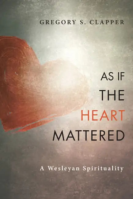 As If the Heart Mattered: A Wesleyan Spirituality by Gregory S. Clapper