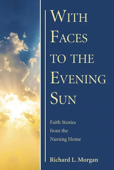 With Faces to the Evening Sun: Faith Stories from the Nursing Home by Richard L. Morgan