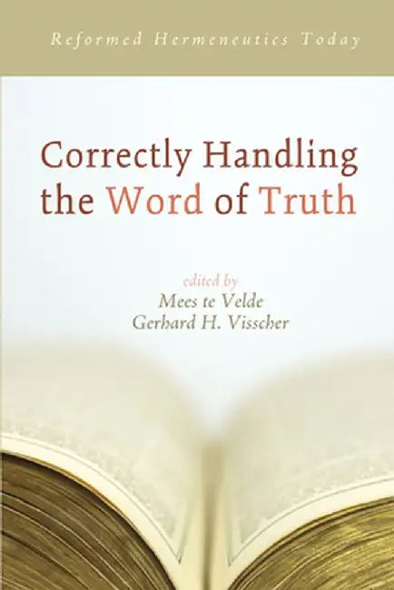 Correctly Handling the Word of Truth: Reformed Hermeneutics Today by Mees Te Velde