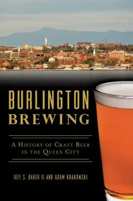 Burlington Brewing: A History of Craft Beer in the Queen City by Adam Krakowski