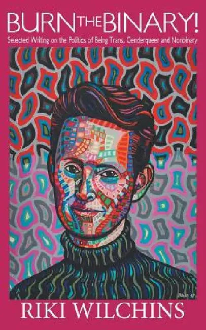 Burn the Binary!: Selected Writings on the Politics of Trans, Genderqueer and Nonbinary by Riki Wilchins