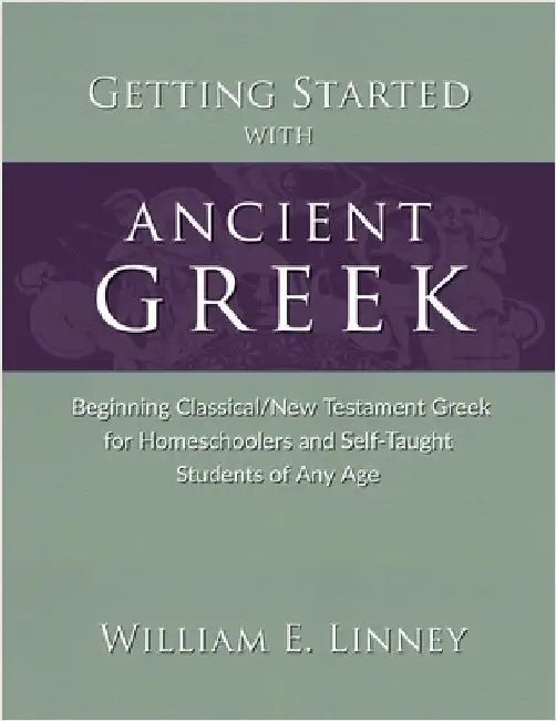 Getting Started with Ancient Greek: Beginning Classical/New Testament Greek for Homeschoolers and Self-Taught Students of Any Age by Linney, William E.