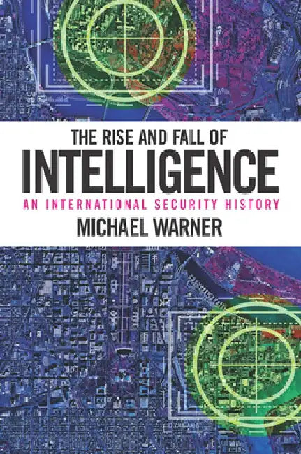 The Rise and Fall of Intelligence: An International Security History by Michael Warner