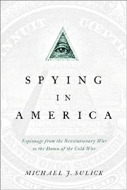 Spying in America: Espionage from the Revolutionary War to the Dawn of the Cold War by Michael J. Sulick