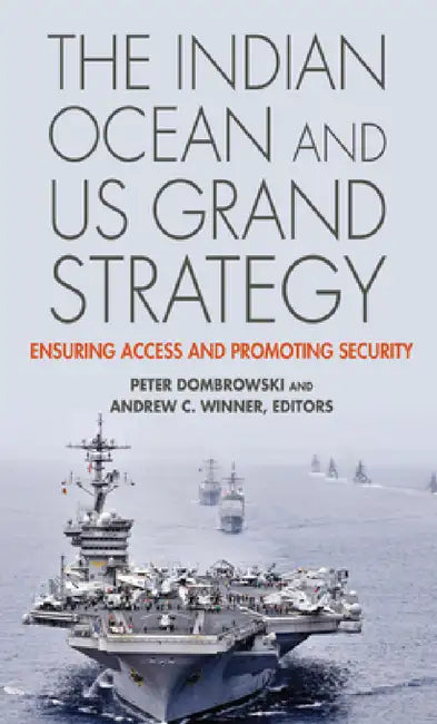 The Indian Ocean and US Grand Strategy: Ensuring Access and Promoting Security by Peter Dombrowski, Andrew C. Winner, Andrew C. Winner