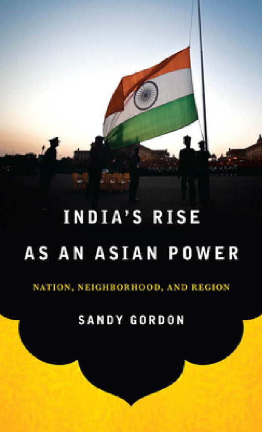 India's Rise as an Asian Power: Nation, Neighborhood, and Region by Sandy Gordon