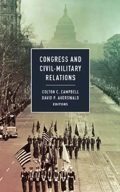 Congress and Civil-Military Relations by Colton C. Campbell, David P. Auerswald, Mitchel Sollenberger