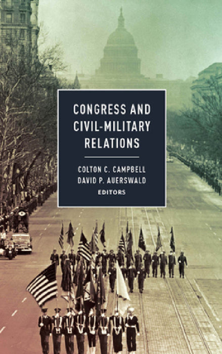 Congress and Civil-Military Relations by Colton C. Campbell, David P. Auerswald, Mitchel Sollenberger
