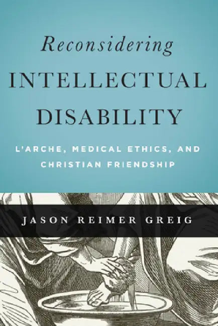 Reconsidering Intellectual Disability: L'Arche, Medical Ethics, and Christian Friendship by Jason Reimer Greig