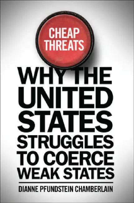 Cheap Threats: Why the United States Struggles to Coerce Weak States by Dianne Pfundstein Chamberlain, Dianne Pfundstein Chamberlain