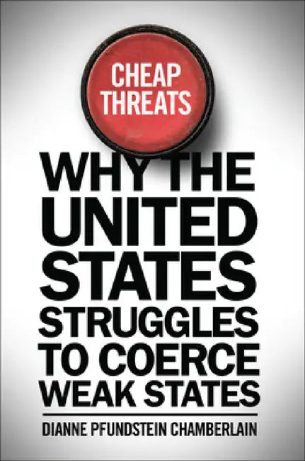 Cheap Threats: Why the United States Struggles to Coerce Weak States by Dianne Pfundstein Chamberlain, Dianne Pfundstein Chamberlain
