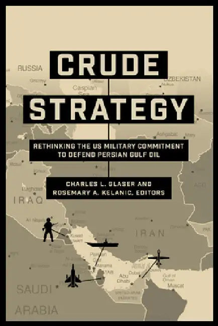 Crude Strategy: Rethinking the US Military Commitment to Defend Persian Gulf Oil by Charles L. Glaser