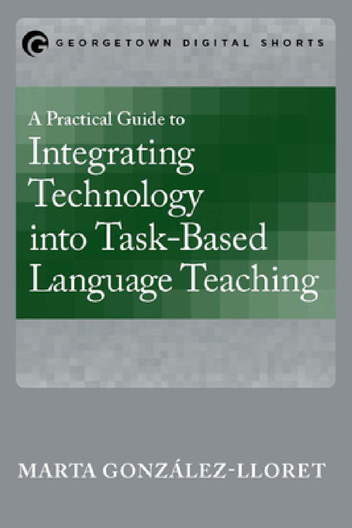 A Practical Guide to Integrating Technology into Task-Based Language Teaching by Marta González-Lloret