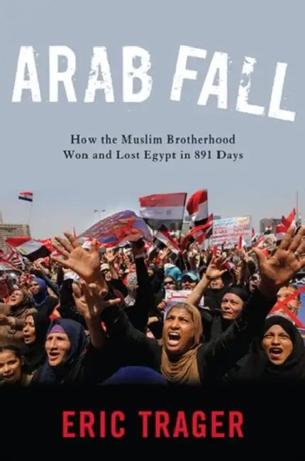Arab Fall: How the Muslim Brotherhood Won and Lost Egypt in 891 Days by Eric Trager