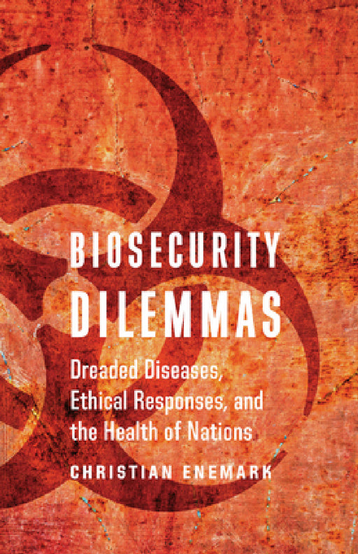 Biosecurity Dilemmas: Dreaded Diseases, Ethical Responses, and the Health of Nations by Christian Enemark, Christian Enemark