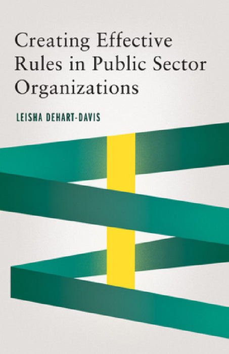 Creating Effective Rules in Public Sector Organizations by Leisha Dehart-Davis, Leisha Dehart-Davis