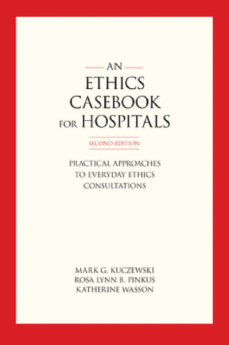 An Ethics Casebook for Hospitals: Practical Approaches to Everyday Ethics Consultations, Second Edition by Mark G. Kuczewski, Rosa Lynn B. Pinkus, Katherine Wasson
